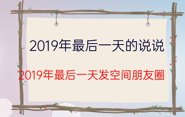 2019年最后一天的说说 2019年最后一天发空间朋友圈